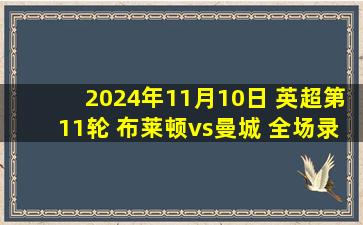 2024年11月10日 英超第11轮 布莱顿vs曼城 全场录像